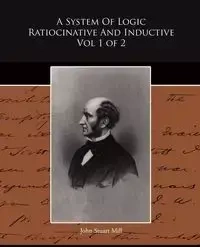 A System Of Logic Ratiocinative And Inductive Vol 1 of 2 - John Stuart Mill