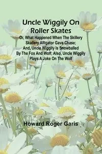 Uncle Wiggily on roller skates; Or, What happened when the Skillery Skallery Alligator gave chase; and, Uncle Wiggily is snowballed by the Fox and Wolf; also, Uncle Wiggily plays a joke on the Wolf - Roger Howard Garis