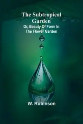 The Subtropical Garden; or, beauty of form in the flower garden. - Robinson W.