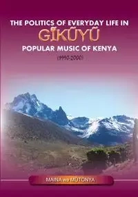 The Politics of Everyday Life in Gikuyu Popular Musice of Kenya 1990-2000 - Wa Mutonya Maina