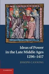 Ideas of Power in the Late Middle Ages, 1296-1417 - Joseph Canning