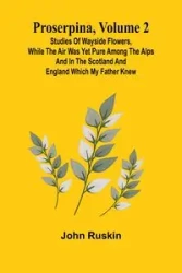 Proserpina, Volume 2; Studies of Wayside Flowers, While the Air was Yet Pure Among the Alps and in the Scotland and England Which My Father Knew - John Ruskin