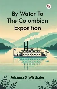 By Water To The Columbian Exposition - Johanna S. Wisthaler