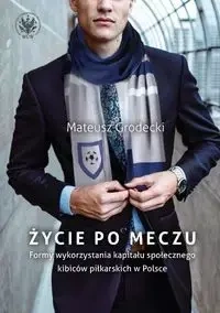 Życie po meczu. Formy wykorzystania kapitału społecznego kibiców piłkarskich w Polsce - Mateusz Grodecki