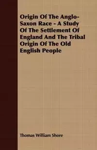 Origin Of The Anglo-Saxon Race - A Study Of The Settlement Of England And The Tribal Origin Of The Old English People - Thomas William Shore