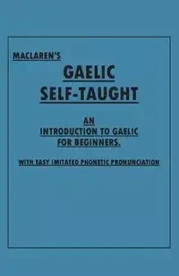 Maclaren's Gaelic Self-Taught - An Introduction to Gaelic for Beginners - With Easy Imitated Phonetic Pronunciation - Anon