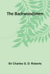 The Backwoodsmen - Charles G. D. Roberts Sir