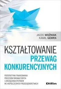 Kształtowanie przewag konkurencyjnych. Perspektywa finansowania procesów innowacyjnych i zarządzania ryzykiem we współczesnych przedsiębiorstwach - Jacek Woźniak