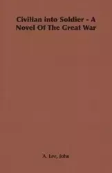 Civilian Into Soldier - A Novel of the Great War - Lee John A.