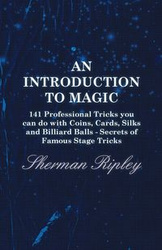 An Introduction to Magic - 141 Professional Tricks You Can Do with Coins, Cards, Silks and Billiard Balls - Secrets of Famous Stage Tricks - Sherman Ripley