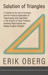 Solution of Triangles - A Treatise on the Use of Formulas and the Practical Application of Trigonometry and Logarithms in the Solution of Shop Problems Involving Right-Angled and Oblique-Angled Triangles - Erik Oberg