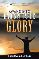 Awake into Undisputable Glory - Felix Nkadi Nyemike