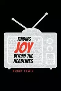 Finding Joy Beyond the Headlines - Lewis Bobby