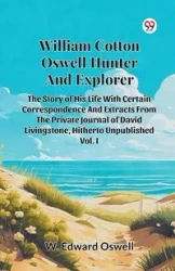 William Cotton Oswell Hunter And Explorer The Story Of His Life With Certain Correspondence And Extracts From The Private Journal Of David Livingstone, Hitherto Unpublished Vol. I - Edward Oswell W.
