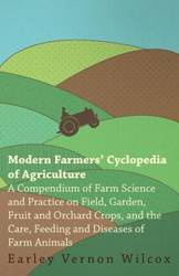 Modern Farmers' Cyclopedia of Agriculture - A Compendium of Farm Science and Practice on Field, Garden, Fruit and Orchard Crops, And the Care, Feeding and Diseases of Farm Animals - Vernon Wilcox Earley