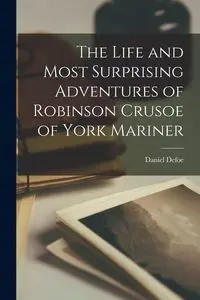 The Life and Most Surprising Adventures of Robinson Crusoe of York Mariner - Daniel Defoe