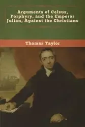 Arguments of Celsus, Porphyry, and the Emperor Julian, Against the Christians - Taylor Thomas
