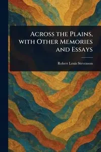 Across the Plains, With Other Memories and Essays - Robert Louis Stevenson