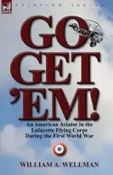 Go, Get 'Em! an American Aviator in the Lafayette Flying Corps During the First World War - Wellman William A.