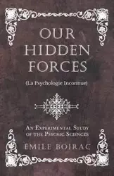 Our Hidden Forces (La Psychologie Inconnue) - An Experimental Study of the Psychic Sciences - Boirac Émile