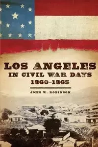 Los Angeles in Civil War Days, 1860-1865 - Robinson John W.