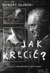 Jak kręcić. Eseje felietony artykuły - ROBERT GLIŃSKI