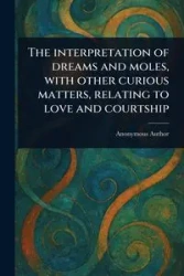 The Interpretation of Dreams and Moles, With Other Curious Matters, Relating to Love and Courtship - Anonymous