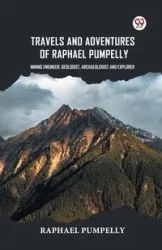 Travels And Adventures Of Raphael Pumpelly Mining Engineer, Geologist, Archaeologist And Explorer - Raphael Pumpelly