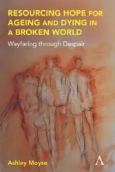 Resourcing Hope for Ageing and Dying in a Broken World - Ashley Moyse