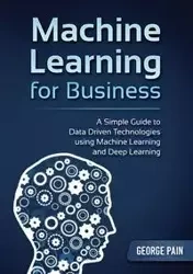 A Simple Guide to Data Driven Technologies using Machine Learning and Deep Learning - George Pain