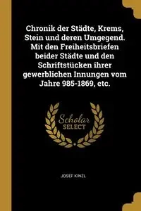 Chronik der Städte, Krems, Stein und deren Umgegend. Mit den Freiheitsbriefen beider Städte und den Schriftstücken ihrer gewerblichen Innungen vom Jahre 985-1869, etc. - Josef Kinzl
