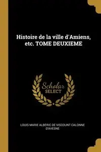 Histoire de la ville d'Amiens, etc. TOME DEUXIEME - Louis Marie Calonne d'avesne Albéric