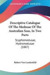 Descriptive Catalogue Of The Medusae Of The Australian Seas, In Two Parts - Robert Von Lendenfeld