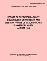 Record of Operations Against Soviet Russia on Northern and Western Fronts of Manchuria, and in Northern Korea August 1945 (Japanese Monograph No. 155) - Army Hq Army Forces Far East