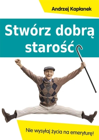 Stwórz dobrą starość. Nie wysyłaj życia na emerytu - A. Kapłanek