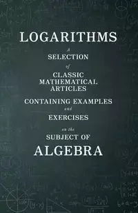 Logarithms - A Selection of Classic Mathematical Articles Containing Examples and Exercises on the Subject of Algebra (Mathematics Series) - Various