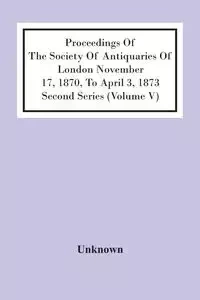 Proceedings Of The Society Of Antiquaries Of London November 17, 1870, To April 3, 1873 Second Series (Volume V) - Unknown