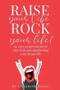 Raise your Vibe, Rock your Life; 111 ways to get you out of your funk and manifesting your dream life - Elizabeth Bowie
