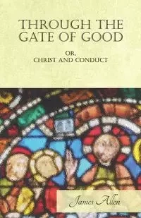 Through the Gate of Good - or, Christ and Conduct - Allen James