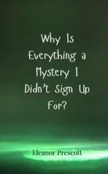 Why Is Everything a Mystery I Didn't Sign Up For? - Eleanor Prescott