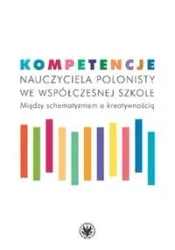Kompetencje nauczyciela polonisty we współczesnej szkole. Między schematyzmem a kreatywnością - opracowanie zbiorowe