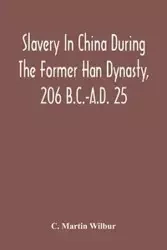 Slavery In China During The Former Han Dynasty, 206 B.C.-A.D. 25 - Martin Wilbur C.