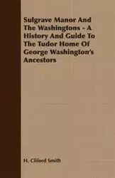 Sulgrave Manor And The Washingtons - A History And Guide To The Tudor Home Of George Washington's Ancestors - Smith H. Cliford