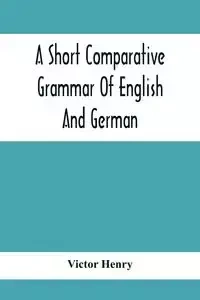 A Short Comparative Grammar Of English And German - Henry Victor