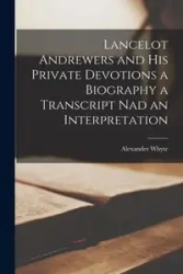 Lancelot Andrewers and his Private Devotions a Biography a Transcript nad an Interpretation - Alexander Whyte