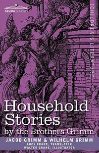 Household Stories by the Brothers Grimm - Jacob Carl Grimm Ludwig