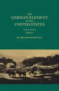 German Element in the United States, with Special Reference to Its Political, Moral, Social, and Educational Influence. in Two Volumes. Volume I (New - Albert Faust Bernhardt