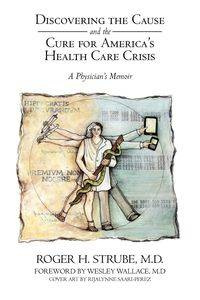 Discovering the Cause and the Cure for America's Health Care Crisis - Roger Strube