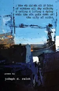 I Know Why Old Men Sit In Front  Of Windows All Day Sighing  & Crying & Living & Dying  When The Sun Goes Down  On The City At Night - Joseph D. Reich
