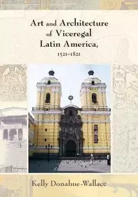 Art and Architecture of Viceregal Latin America, 1521-1821 - Kelly Donahue-Walace